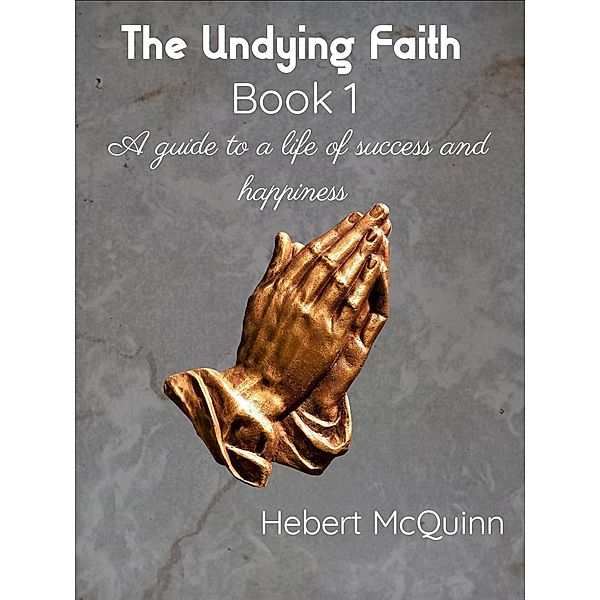 The Undying Faith Book 1. A Guide to a Life of Success and Happiness / The Undying Faith, Hebert McQuinn