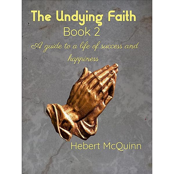 The Undying Faith Book 2. A Guide to a Life of Success and Happiness / The Undying Faith, Hebert McQuinn