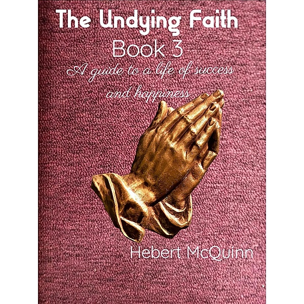 The Undying Faith Book 3. A guide to a Life of Success and Happiness / The Undying Faith, Hebert McQuinn
