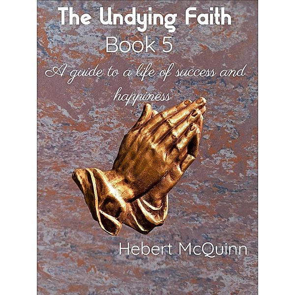 The Undying Faith Book 5. A Guide to a Life of Success and Happiness (The undying faith., #5) / The undying faith., Hebert McQuinn