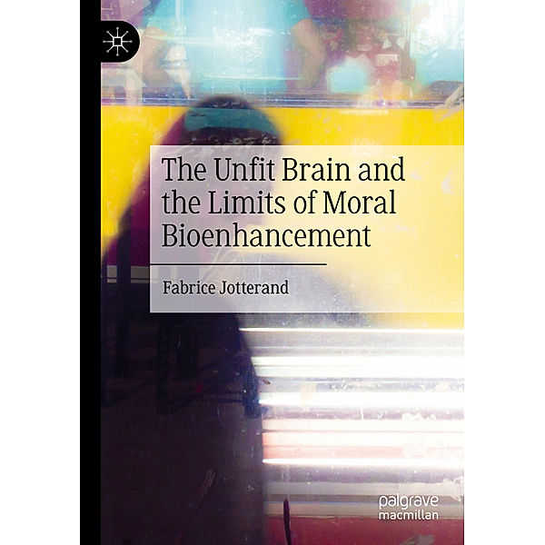 The Unfit Brain and the Limits of Moral Bioenhancement, Fabrice Jotterand