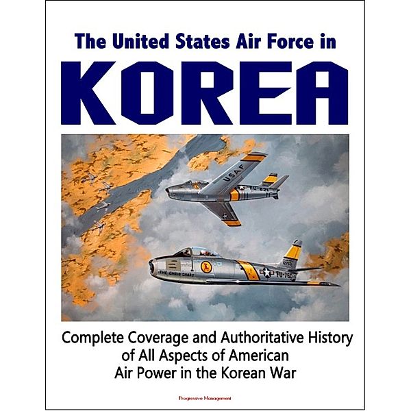 The United States Air Force in Korea, 1950-1953: Complete Coverage and Authoritative History of All Aspects of American Air Power in the Korean War