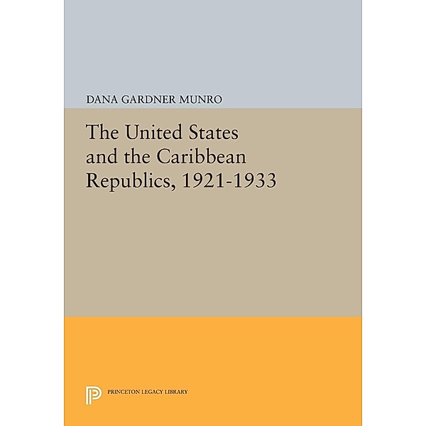 The United States and the Caribbean Republics, 1921-1933 / Princeton Legacy Library Bd.1396, Dana Gardner Munro