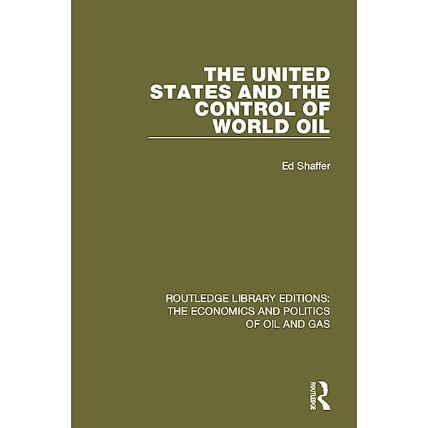 The United States and the Control of World Oil / Routledge Library Editions: The Economics and Politics of Oil and Gas, Edward H. Shaffer