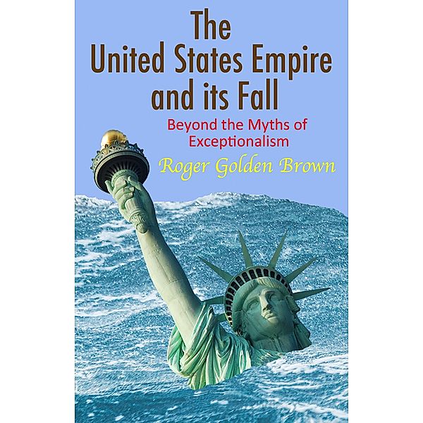 The United States Empire and its Fall, Beyond the Myths of Exceptionalism, Roger Golden Brown