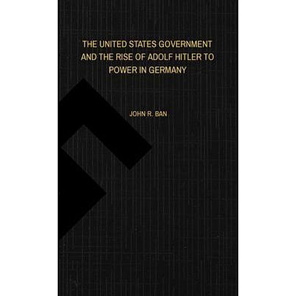 THE UNITED STATES GOVERNMENT AND THE RISE OF ADOLF HITLER TO POWER IN GERMANY, John Ban