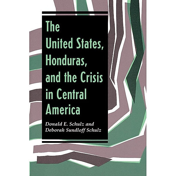 The United States, Honduras, And The Crisis In Central America, Deborah Sundloff Schulz