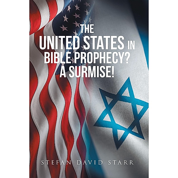 The United States In Bible Prophecy? A Surmise!, Stefan Starr