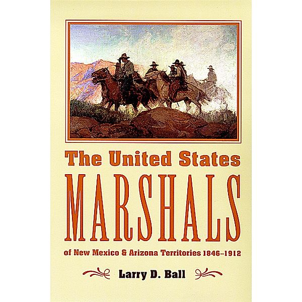 The United States Marshals of New Mexico and Arizona Territories, 1846-1912, Larry D. Ball
