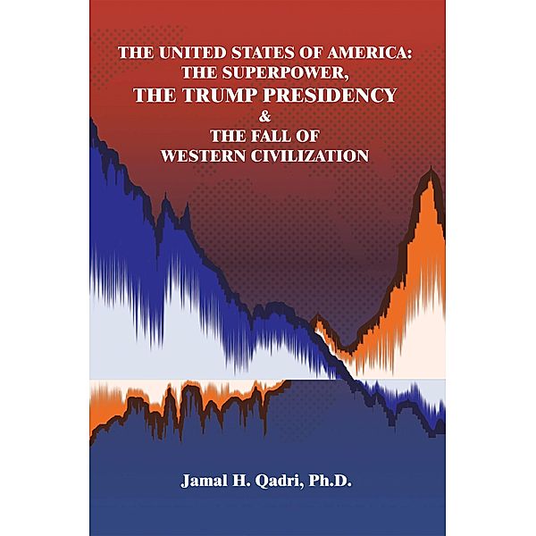 The United States of America: the Superpower, the Trump Presidency & the Fall of Western Civilization, Jamal H. Qadri Ph. D.