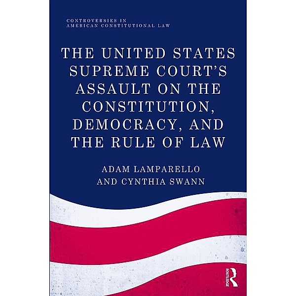 The United States Supreme Court's Assault on the Constitution, Democracy, and the Rule of Law, Adam Lamparello, Cynthia Swann