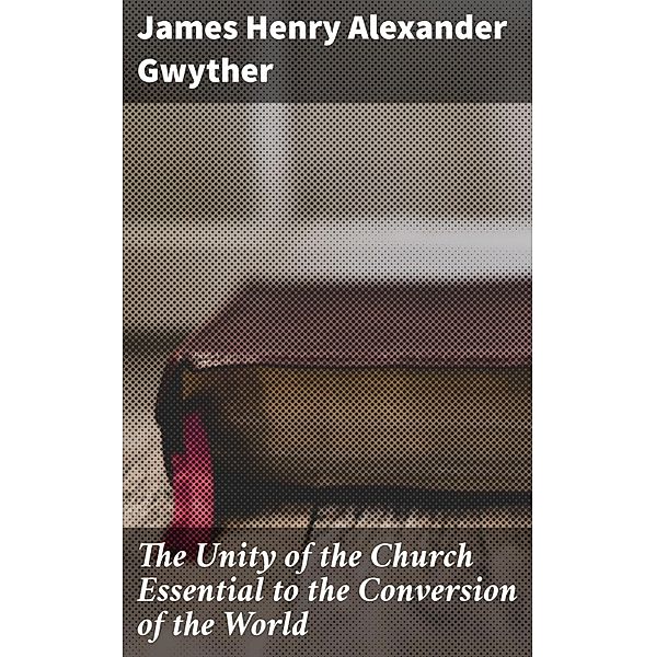 The Unity of the Church Essential to the Conversion of the World, James Henry Alexander Gwyther