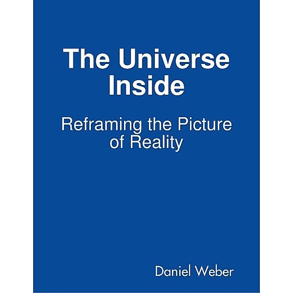 The Universe Inside - Reframing the Picture of Reality, Daniel Weber