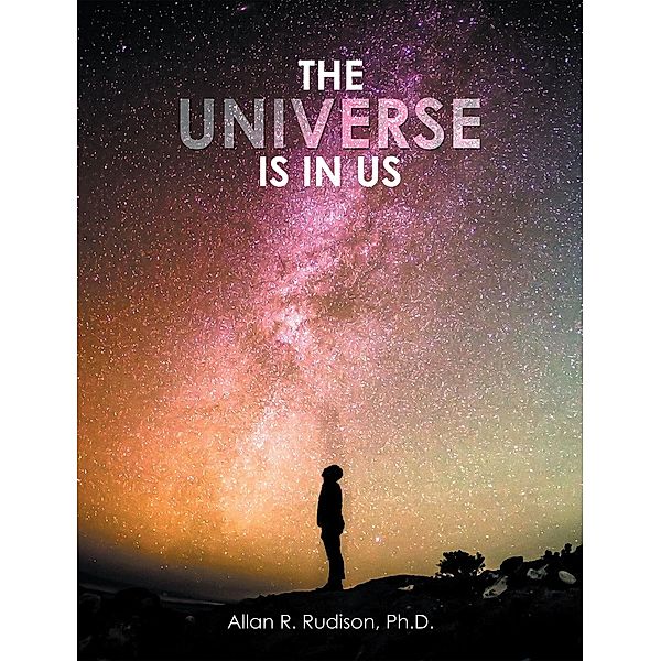 The Universe Is in Us, Allan R. Rudison Ph. D.