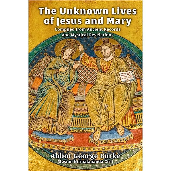 The Unknown Lives of Jesus and Mary Compiled from Ancient Records and Mystical Revelations, Abbot George Burke (Swami Nirmalananda Giri)