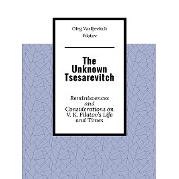 The Unknown Tsesarevitch. Reminiscences and Considerations on V. K. Filatov's Life and Times, Oleg Filatov