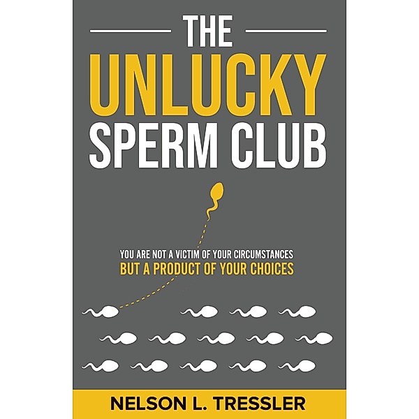 The Unlucky Sperm Club: You are Not a Victim of Your Circumstances but a Product of Your Choices, Nelson L. Tressler
