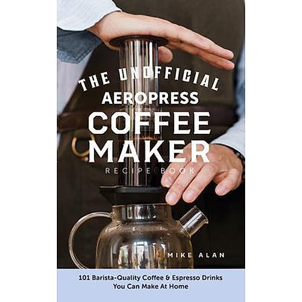 The Unofficial Aeropress Coffee Maker Recipe Book: The Unofficial Aeropress Coffee Maker Recipe Book / HHF PRESS, Mike Alan
