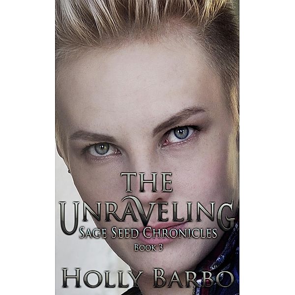 The Unraveling (The Sage Seed Chronicles, #3) / The Sage Seed Chronicles, Holly Barbo