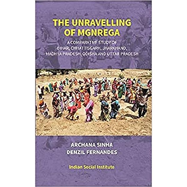 The Unravelling Of MGNREGA (A Comparative Study Of Bihar, Chhattisgarh, Jharkhand, Madhya Pradesh, Odisha And Uttar Pradesh), Archana Sinha, Denzil Fernandes