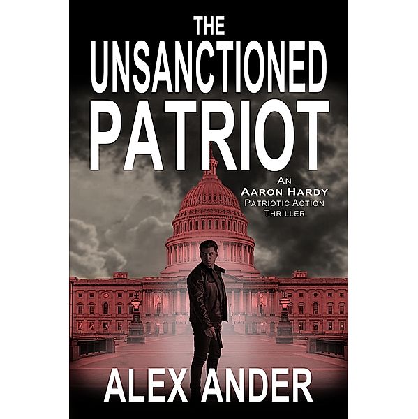 The Unsanctioned Patriot (Patriotic Action & Adventure - Aaron Hardy, #1) / Patriotic Action & Adventure - Aaron Hardy, Alex Ander
