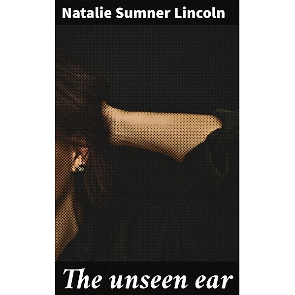 The unseen ear, Natalie Sumner Lincoln