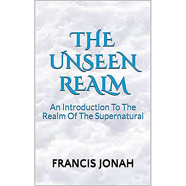 The Unseen Realm: An Introduction to The Realm Of The Supernatural, Francis Jonah