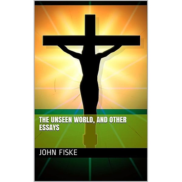 The Unseen World, and Other Essays, John Fiske