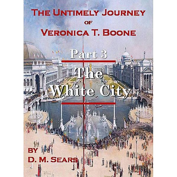 The Untimely Journey of Veronica T. Boone, Part 3 - The White City / The Untimely Journey of Veronica T. Boone, D. M. Sears