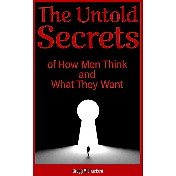 The Untold Secrets of How Men Think and What They Want (Relationship and Dating Advice for Women, #26) / Relationship and Dating Advice for Women, Gregg Michaelsen