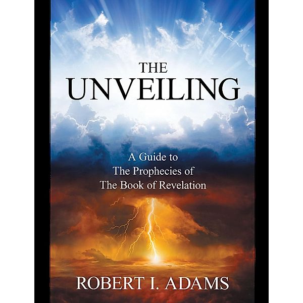 The Unveiling - A Guide to the Prophecies of the Book of Revelation, Robert I. Adams