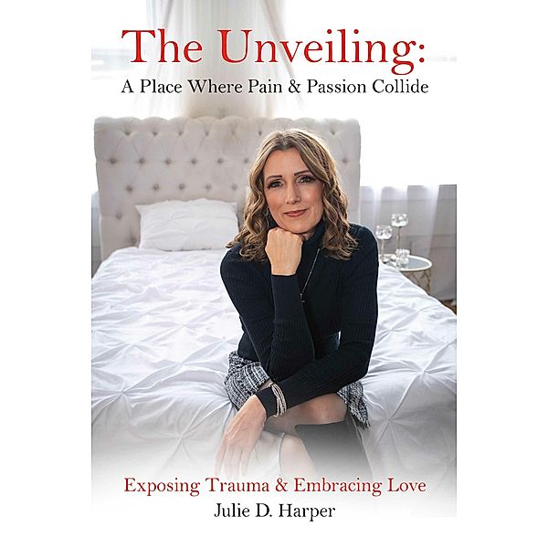 The Unveiling: A Place Where Pain and Passion Collide, Julie D. Harper