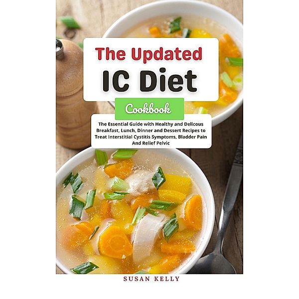 The Updated IC Diet Cookbook : The Essential Guide with Healthy and Delicous Breakfast, Lunch, Dinner and Dessert Recipes to Treat Interstitial Cystitis Symptoms, Bladder Pain And Relief Pelvic, Susan Kelly