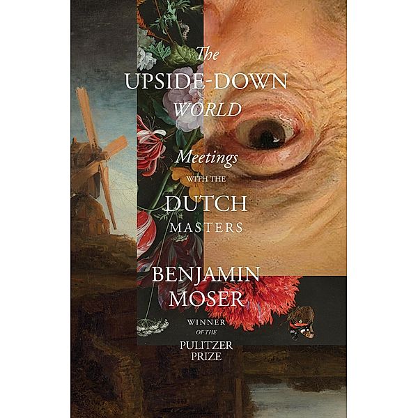 The Upside-Down World: Meetings with the Dutch Masters, Benjamin Moser