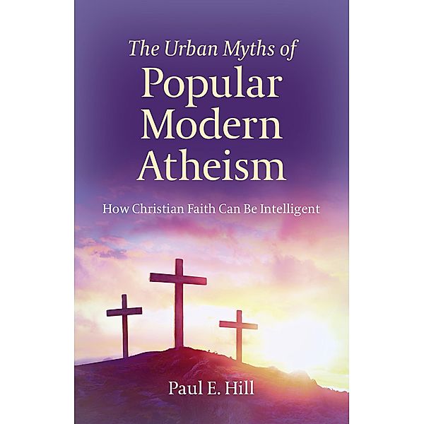 The Urban Myths of Popular Modern Atheism, Paul E. Hill