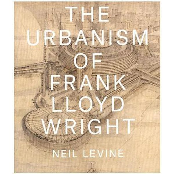 The Urbanism of Frank Lloyd Wright, Neil Levine