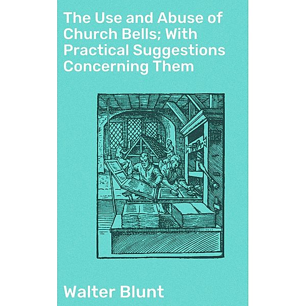 The Use and Abuse of Church Bells; With Practical Suggestions Concerning Them, Walter Blunt