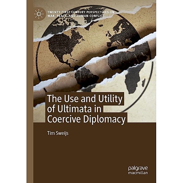 The Use and Utility of Ultimata in Coercive Diplomacy / Twenty-first Century Perspectives on War, Peace, and Human Conflict, Tim Sweijs