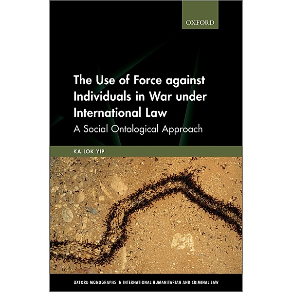 The Use of Force against Individuals in War under International Law / Oxford Monographs In International Humanitarian And Criminal Law, Ka Lok Yip