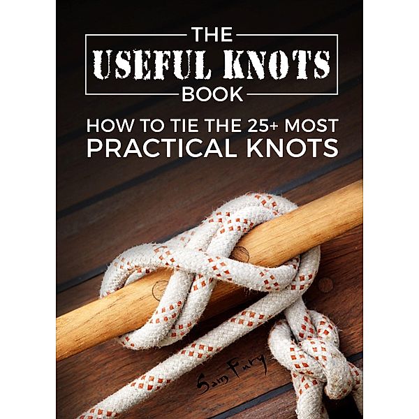 The Useful Knots Book: How to Tie the 25+ Most Practical Rope Knots (Escape, Evasion, and Survival) / Escape, Evasion, and Survival, Sam Fury