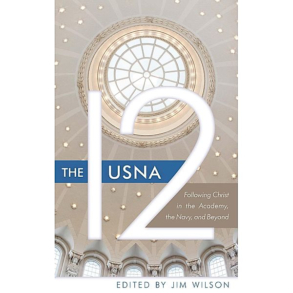 The USNA 12: Following Christ in the Academy, the Navy, and Beyond, Jim Wilson, Cal Dunlap, John Knubel, Larry Yandell, Robert Greenman, Herb Sprague, Lee R. Bendell, Dave Wilson, Otto Helweg, Myles Lorenzen, Doug Powell