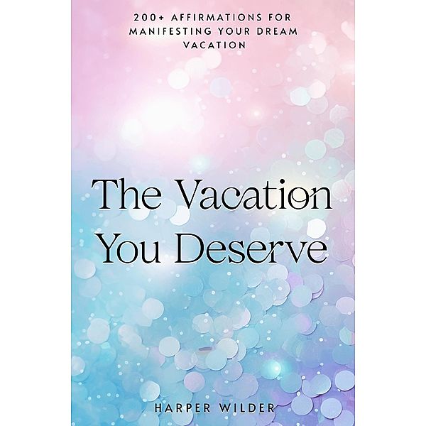 The Vacation You Deserve: 200+ Affirmations for Manifesting Your Dream Vacation (The Life You Deserve, #6) / The Life You Deserve, Harper Wilder