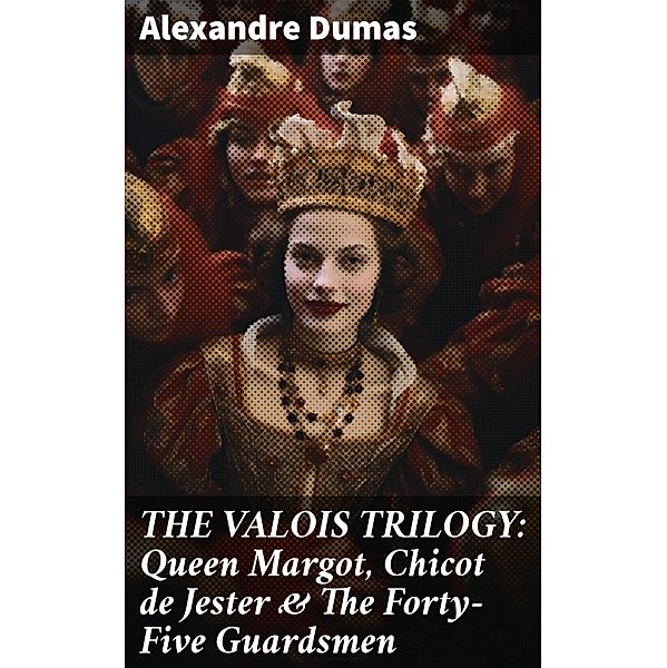 THE VALOIS TRILOGY: Queen Margot, Chicot de Jester & The Forty-Five Guardsmen, Alexandre Dumas