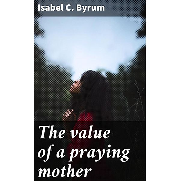 The value of a praying mother, Isabel C. Byrum