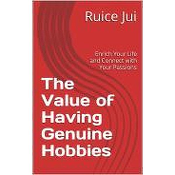 The Value of Having Genuine Hobbies (Life's Hidden Treasures: Unlock Life, Unlock Fufillment) / Life's Hidden Treasures: Unlock Life, Unlock Fufillment, Ruice Jui