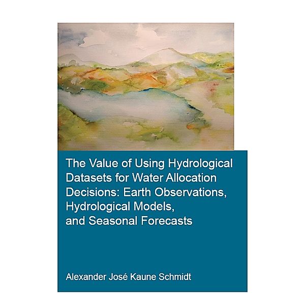 The Value of Using Hydrological Datasets for Water Allocation Decisions: Earth Observations, Hydrological Models and Seasonal Forecasts, Alexander José Kaune Schmidt