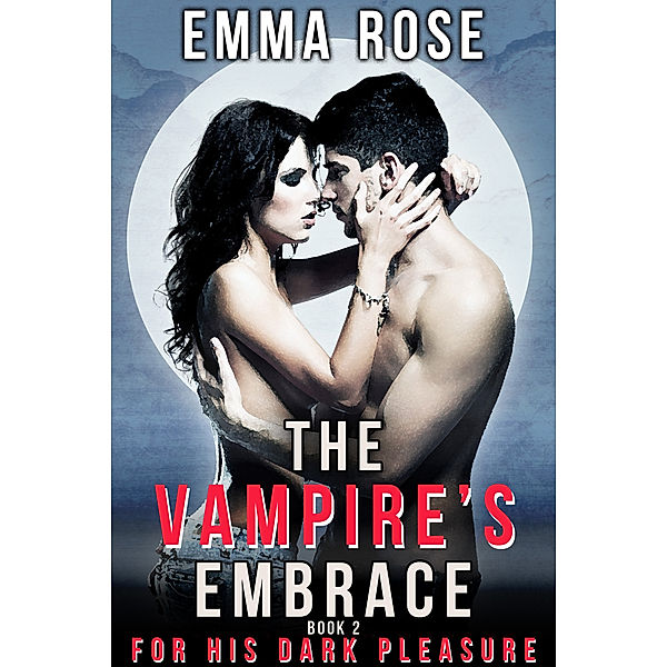 The Vampire's Embrace: For His Dark Pleasure (The Vampire’s Embrace, Book 2), Emma Rose