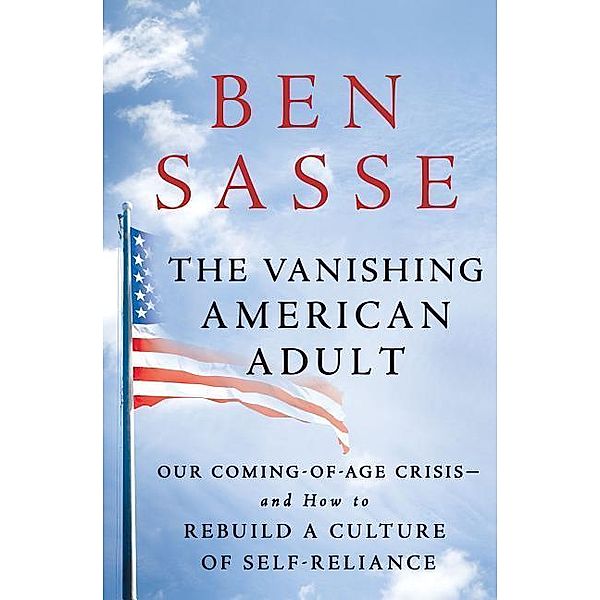 The Vanishing American Adult: Our Coming-Of-Age Crisis--And How to Rebuild a Culture of Self-Reliance, Ben Sasse