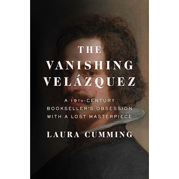 The Vanishing Velazquez: A 19th Century Bookseller's Obsession with a Lost Masterpiece, Laura Cumming