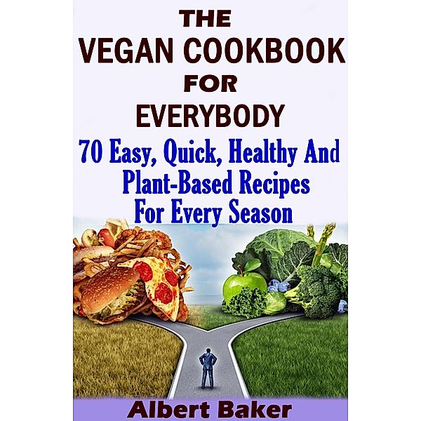 The Vegan Cookbook For Everybody: 70 Easy, Quick, Healthy And Plant-Based Recipes For Every Season, Albert Baker